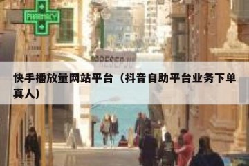 快手播放量网站平台（抖音自助平台业务下单真人）