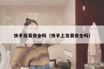 快手交易安全吗（快手上交易安全吗）