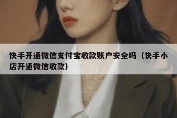 快手开通微信支付宝收款账户安全吗（快手小店开通微信收款）