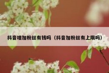 抖音增加粉丝有钱吗（抖音加粉丝有上限吗）
