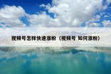 视频号怎样快速涨粉（视频号 如何涨粉）