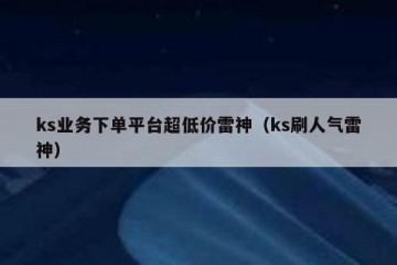 ks业务下单平台超低价雷神（ks刷人气雷神）