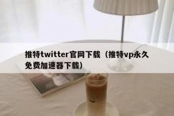 推特twitter官网下载（推特vp永久免费加速器下载）