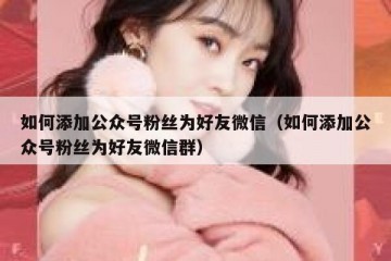 如何添加公众号粉丝为好友微信（如何添加公众号粉丝为好友微信群）
