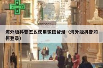 海外版抖音怎么使用微信登录（海外版抖音如何登录）