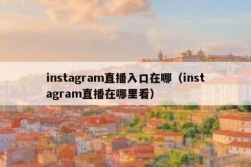 instagram直播入口在哪（instagram直播在哪里看）