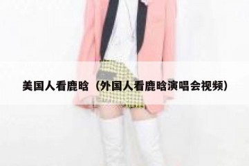 美国人看鹿晗（外国人看鹿晗演唱会视频）