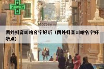 国外抖音叫啥名字好听（国外抖音叫啥名字好听点）