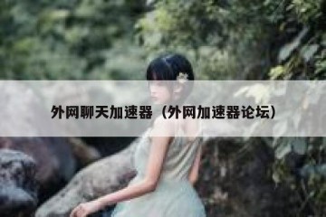 外网聊天加速器（外网加速器论坛）