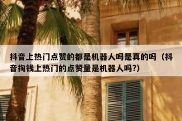 抖音上热门点赞的都是机器人吗是真的吗（抖音掏钱上热门的点赞量是机器人吗?）