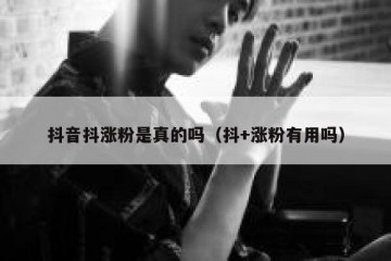 抖音抖涨粉是真的吗（抖+涨粉有用吗）