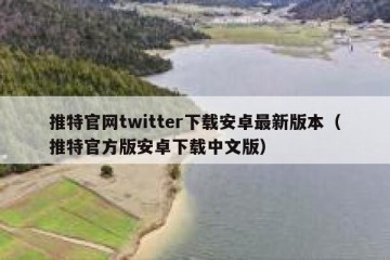 推特官网twitter下载安卓最新版本（推特官方版安卓下载中文版）