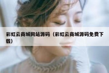 彩虹云商城网站源码（彩虹云商城源码免费下载）