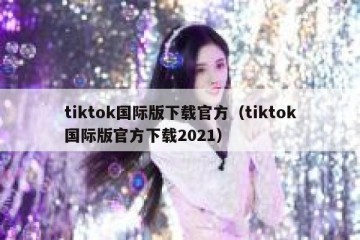 tiktok国际版下载官方（tiktok国际版官方下载2021）