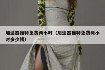 加速器推特免费两小时（加速器推特免费两小时多少钱）