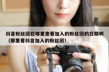 抖音粉丝团在哪里查看加入的粉丝团的日期啊（那里看抖音加入的粉丝团）