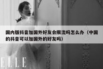 国内版抖音加国外好友会限流吗怎么办（中国的抖音可以加国外的好友吗）