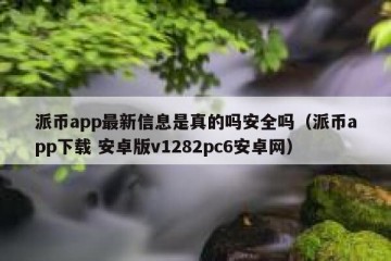 派币app最新信息是真的吗安全吗（派币app下载 安卓版v1282pc6安卓网）