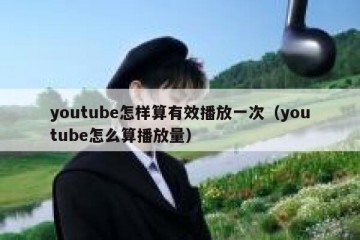 youtube怎样算有效播放一次（youtube怎么算播放量）
