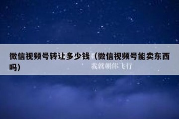 微信视频号转让多少钱（微信视频号能卖东西吗）