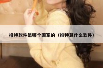 推特软件是哪个国家的（推特算什么软件）