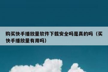 购买快手播放量软件下载安全吗是真的吗（买快手播放量有用吗）