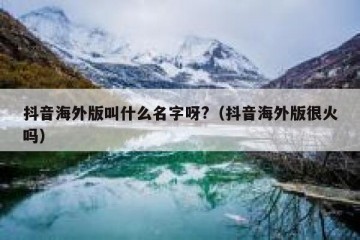 抖音海外版叫什么名字呀?（抖音海外版很火吗）