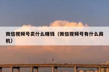 微信视频号卖什么赚钱（微信视频号有什么商机）