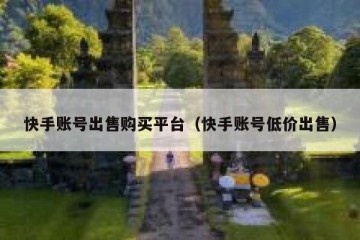 快手账号出售购买平台（快手账号低价出售）