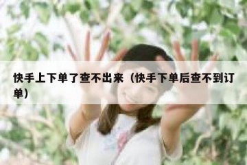 快手上下单了查不出来（快手下单后查不到订单）