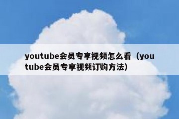 youtube会员专享视频怎么看（youtube会员专享视频订购方法）