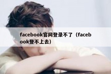 facebook官网登录不了（facebook登不上去）