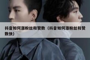 抖音如何涨粉丝和赞数（抖音如何涨粉丝和赞数快）