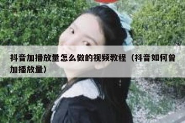 抖音加播放量怎么做的视频教程（抖音如何曾加播放量）