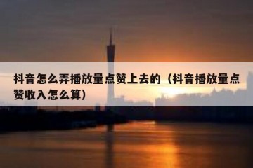 抖音怎么弄播放量点赞上去的（抖音播放量点赞收入怎么算）