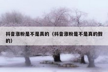抖音涨粉是不是真的（抖音涨粉是不是真的假的）