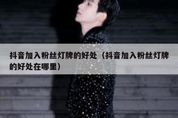 抖音加入粉丝灯牌的好处（抖音加入粉丝灯牌的好处在哪里）