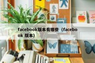 facebook版本有哪些（facebook 版本）