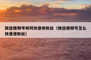 微信视频号如何快速吸粉丝（微信视频号怎么快速涨粉丝）