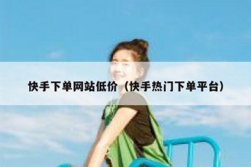 快手下单网站低价（快手热门下单平台）