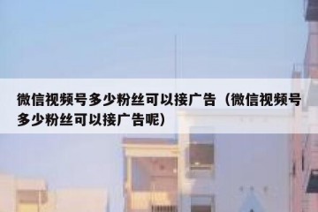 微信视频号多少粉丝可以接广告（微信视频号多少粉丝可以接广告呢）