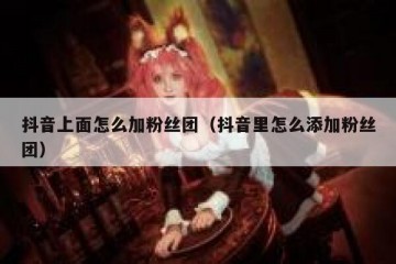 抖音上面怎么加粉丝团（抖音里怎么添加粉丝团）