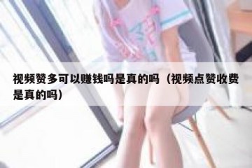 视频赞多可以赚钱吗是真的吗（视频点赞收费是真的吗）