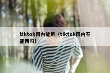 tiktok国内能用（tiktok国内不能用吗）