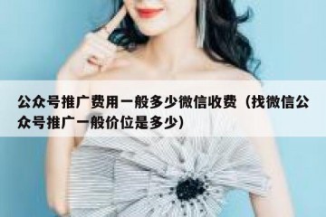 公众号推广费用一般多少微信收费（找微信公众号推广一般价位是多少）