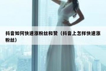 抖音如何快速涨粉丝和赞（抖音上怎样快速涨粉丝）