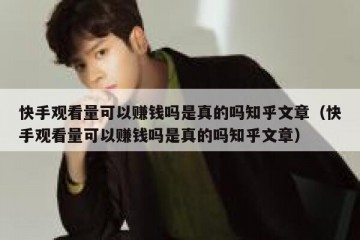 快手观看量可以赚钱吗是真的吗知乎文章（快手观看量可以赚钱吗是真的吗知乎文章）