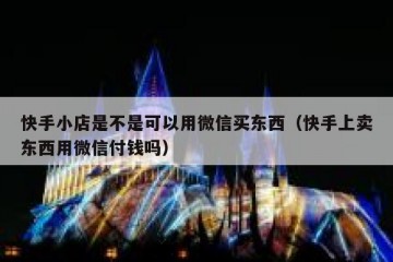 快手小店是不是可以用微信买东西（快手上卖东西用微信付钱吗）