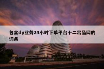 包含dy业务24小时下单平台十二出品网的词条