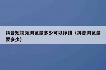 抖音短视频浏览量多少可以挣钱（抖音浏览量要多少）
